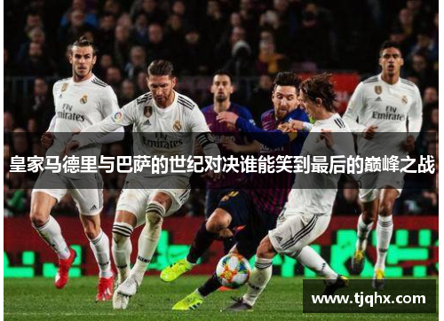 皇家马德里与巴萨的世纪对决谁能笑到最后的巅峰之战