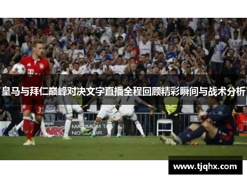 皇马与拜仁巅峰对决文字直播全程回顾精彩瞬间与战术分析