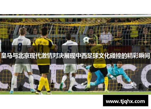皇马与北京现代激情对决展现中西足球文化碰撞的精彩瞬间