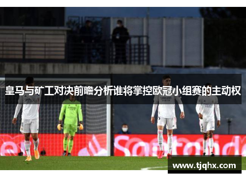 皇马与矿工对决前瞻分析谁将掌控欧冠小组赛的主动权