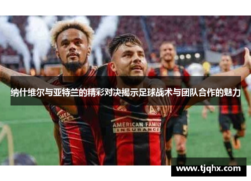 纳什维尔与亚特兰的精彩对决揭示足球战术与团队合作的魅力