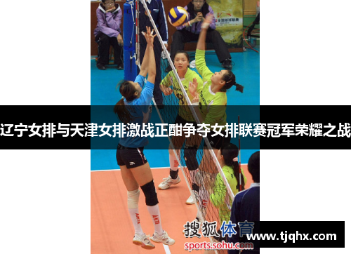辽宁女排与天津女排激战正酣争夺女排联赛冠军荣耀之战