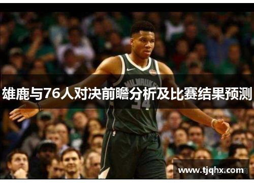雄鹿与76人对决前瞻分析及比赛结果预测
