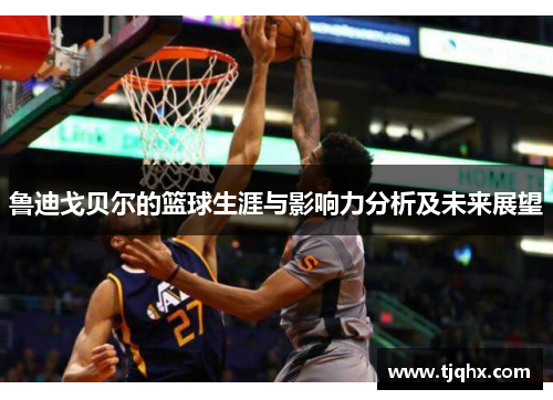 鲁迪戈贝尔的篮球生涯与影响力分析及未来展望