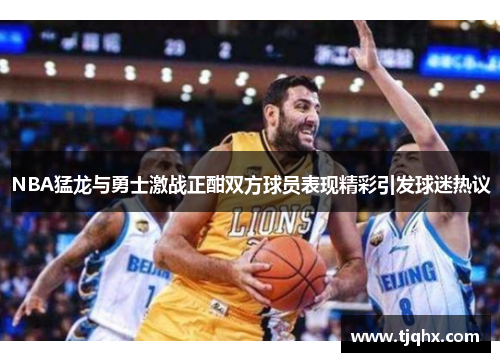 NBA猛龙与勇士激战正酣双方球员表现精彩引发球迷热议