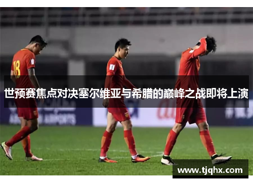 世预赛焦点对决塞尔维亚与希腊的巅峰之战即将上演