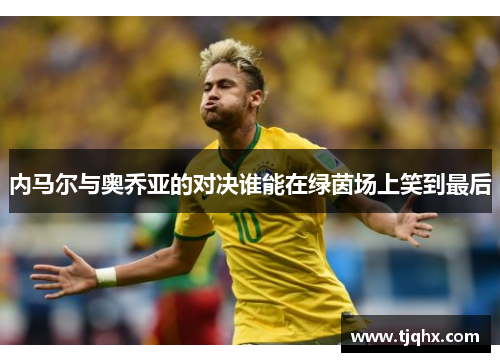 内马尔与奥乔亚的对决谁能在绿茵场上笑到最后