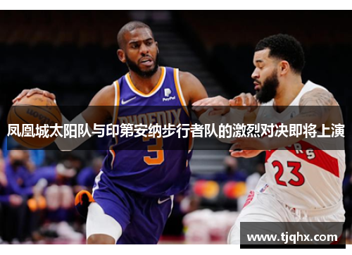 凤凰城太阳队与印第安纳步行者队的激烈对决即将上演
