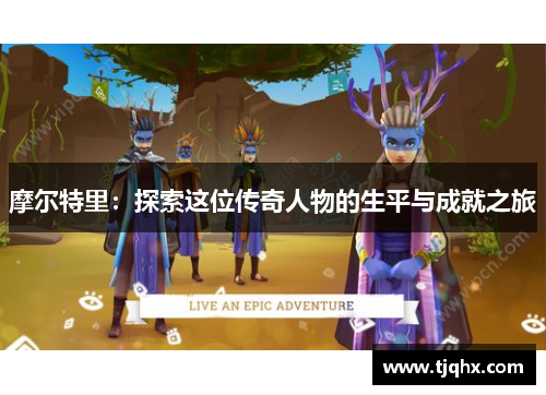 摩尔特里：探索这位传奇人物的生平与成就之旅