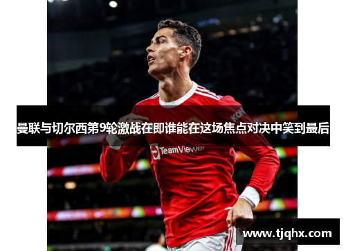 曼联与切尔西第9轮激战在即谁能在这场焦点对决中笑到最后