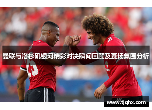 曼联与洛杉矶银河精彩对决瞬间回顾及赛场氛围分析