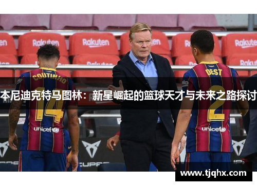 本尼迪克特马图林：新星崛起的篮球天才与未来之路探讨