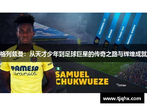 格列兹曼：从天才少年到足球巨星的传奇之路与辉煌成就