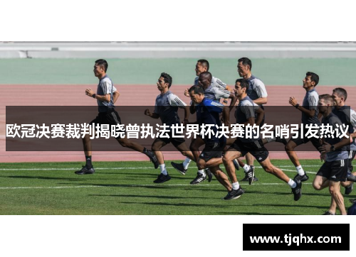 欧冠决赛裁判揭晓曾执法世界杯决赛的名哨引发热议